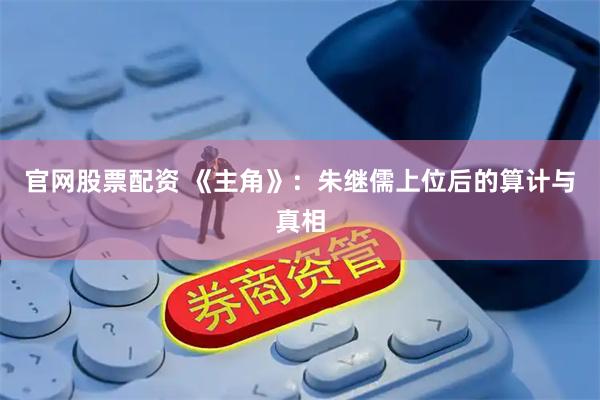 官网股票配资 《主角》：朱继儒上位后的算计与真相