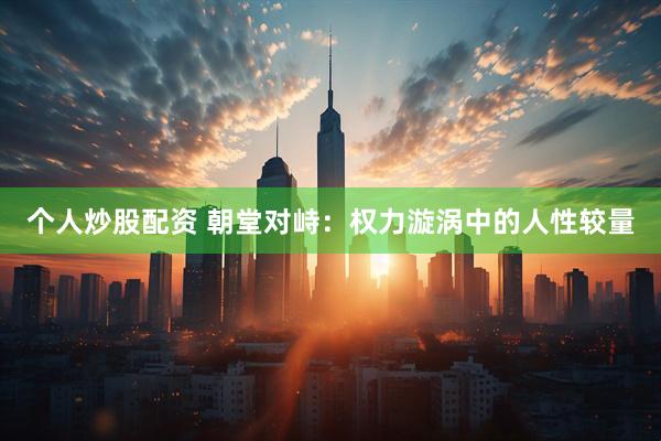 个人炒股配资 朝堂对峙：权力漩涡中的人性较量