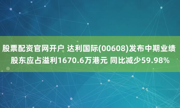 股票配资官网开户 达利国际(00608)发布中期业绩 股东应占溢利1670.6万港元 同比减少59.98%