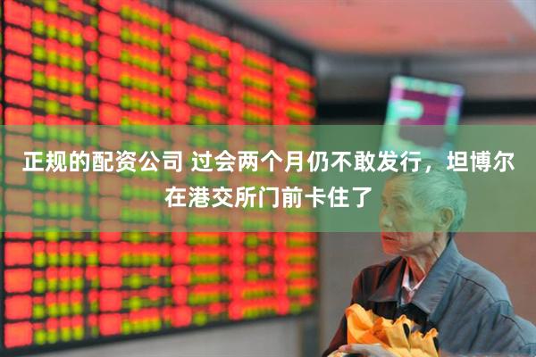 正规的配资公司 过会两个月仍不敢发行，坦博尔在港交所门前卡住了