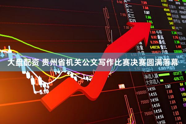 大盘配资 贵州省机关公文写作比赛决赛圆满落幕