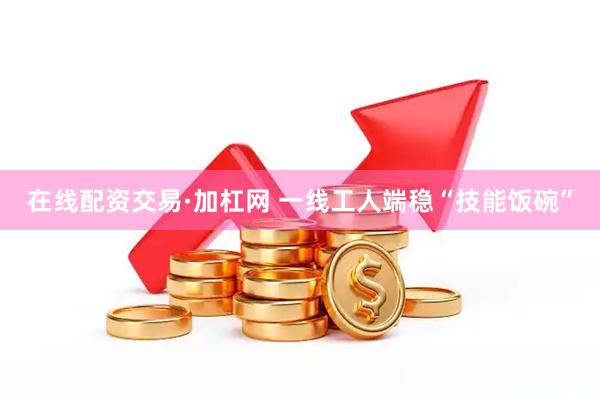 在线配资交易·加杠网 一线工人端稳“技能饭碗”