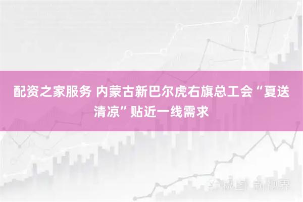 配资之家服务 内蒙古新巴尔虎右旗总工会“夏送清凉”贴近一线需求