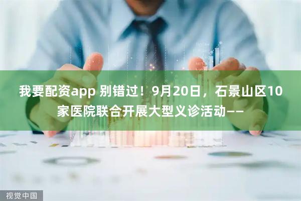 我要配资app 别错过！9月20日，石景山区10家医院联合开展大型义诊活动——