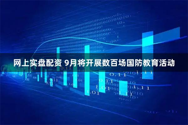 网上实盘配资 9月将开展数百场国防教育活动